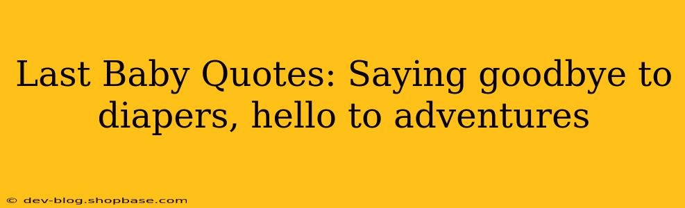 Last Baby Quotes: Saying goodbye to diapers, hello to adventures