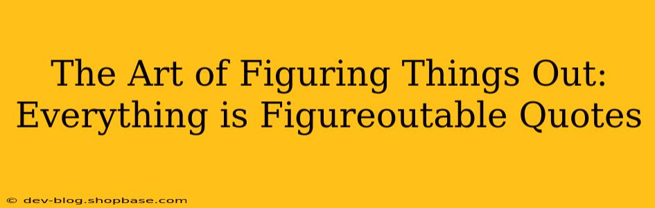 The Art of Figuring Things Out: Everything is Figureoutable Quotes